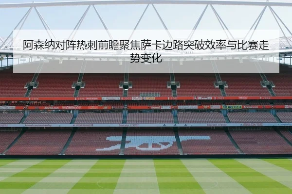 阿森纳对阵热刺前瞻聚焦萨卡边路突破效率与比赛走势变化